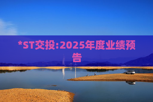 *ST交投:2025年度业绩预告