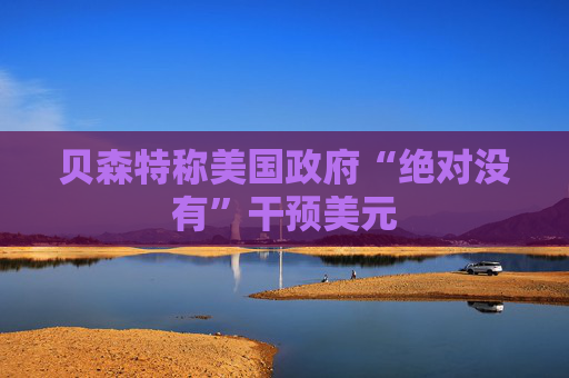 贝森特称美国政府“绝对没有”干预美元