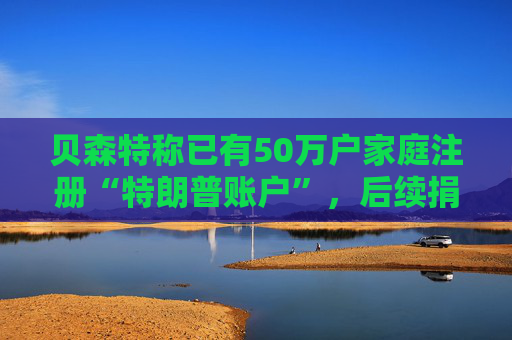 贝森特称已有50万户家庭注册“特朗普账户”，后续捐款持续涌入