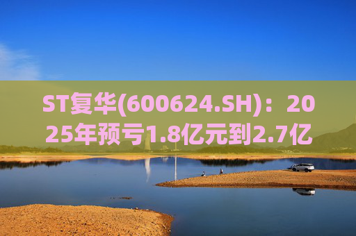 ST复华(600624.SH)：2025年预亏1.8亿元到2.7亿元