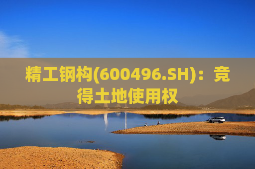 精工钢构(600496.SH)：竞得土地使用权