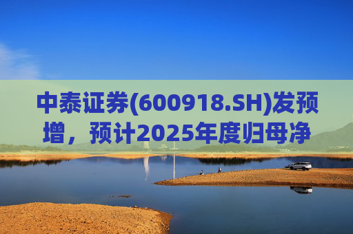 中泰证券(600918.SH)发预增，预计2025年度归母净利润同比增加40%到60%