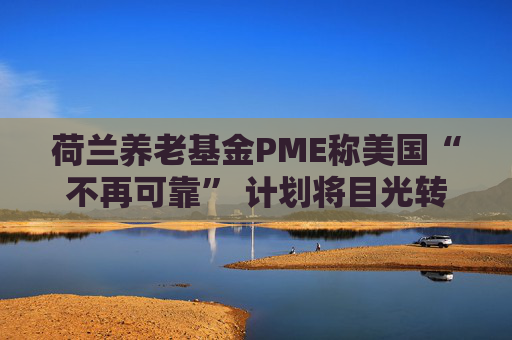荷兰养老基金PME称美国“不再可靠” 计划将目光转向欧洲