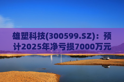 雄塑科技(300599.SZ)：预计2025年净亏损7000万元―8200万元