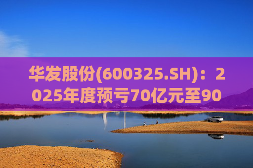 华发股份(600325.SH)：2025年度预亏70亿元至90亿元