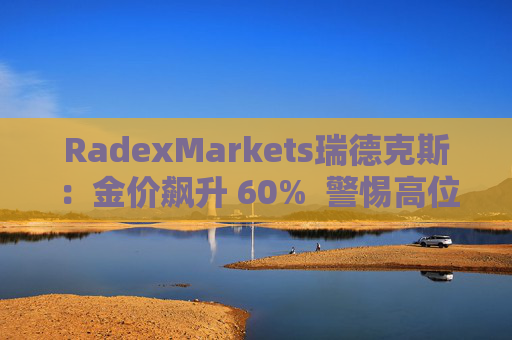 RadexMarkets瑞德克斯：金价飙升 60%  警惕高位陷阱