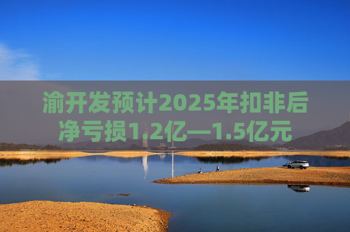 渝开发预计2025年扣非后净亏损1.2亿—1.5亿元