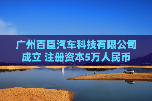 广州百臣汽车科技有限公司成立 注册资本5万人民币
