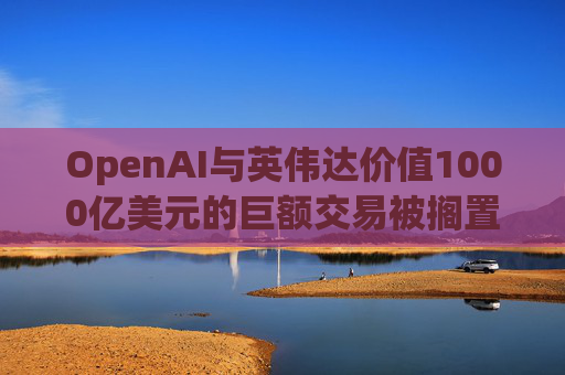 OpenAI与英伟达价值1000亿美元的巨额交易被搁置