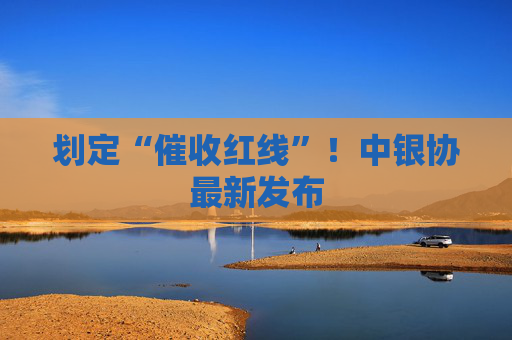 划定“催收红线”！中银协最新发布