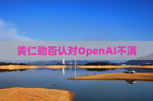 黄仁勋否认对OpenAI不满