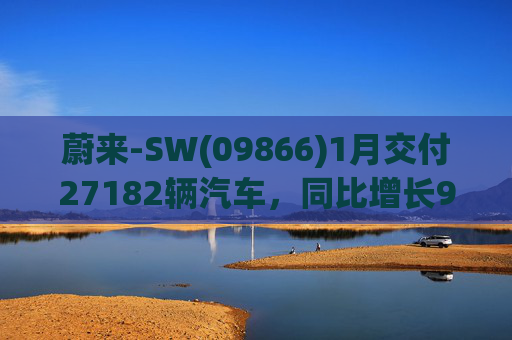 蔚来-SW(09866)1月交付27182辆汽车，同比增长96.1%