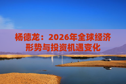 杨德龙：2026年全球经济形势与投资机遇变化