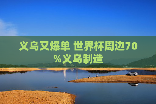 义乌又爆单 世界杯周边70%义乌制造