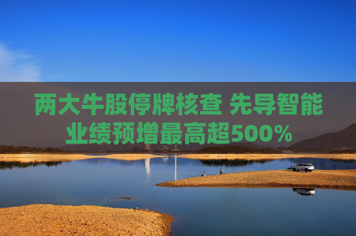 两大牛股停牌核查 先导智能业绩预增最高超500%
