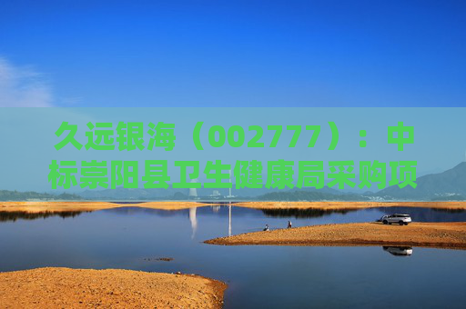 久远银海（002777）：中标崇阳县卫生健康局采购项目，中标金额为118.00万元