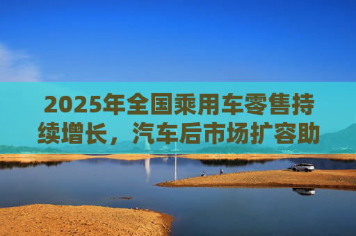 2025年全国乘用车零售持续增长，汽车后市场扩容助推巴兰仕长期向好