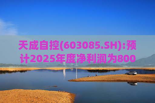 天成自控(603085.SH):预计2025年度净利润为8000万元到9500万元 将实现扭亏为盈