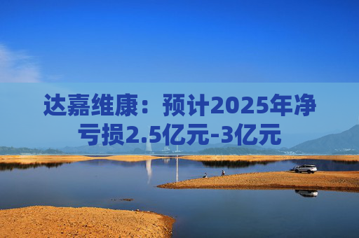 达嘉维康：预计2025年净亏损2.5亿元-3亿元