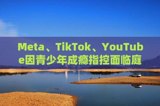 Meta、TikTok、YouTube因青少年成瘾指控面临庭审