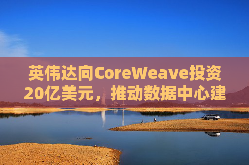 英伟达向CoreWeave投资20亿美元，推动数据中心建设