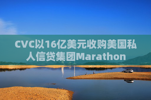 CVC以16亿美元收购美国私人信贷集团Marathon