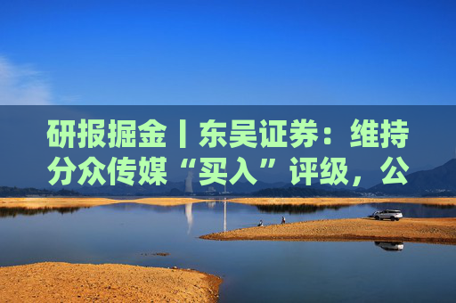 研报掘金丨东吴证券：维持分众传媒“买入”评级，公司主业仍然保持稳健的增长