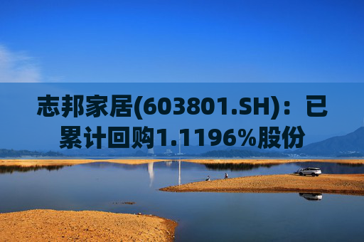 志邦家居(603801.SH)：已累计回购1.1196%股份