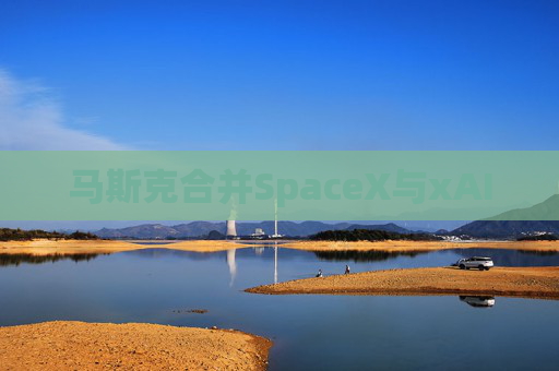 马斯克合并SpaceX与xAI