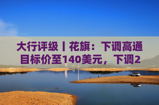 大行评级丨花旗：下调高通目标价至140美元，下调2026及27财年盈利预测