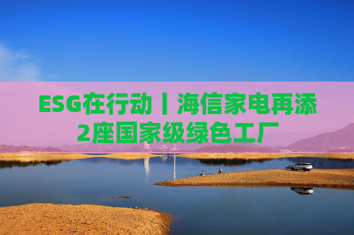ESG在行动丨海信家电再添2座国家级绿色工厂