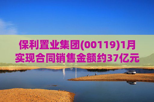 保利置业集团(00119)1月实现合同销售金额约37亿元 同比减少22.92%