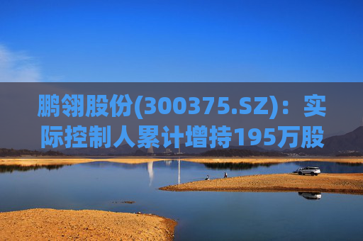 鹏翎股份(300375.SZ)：实际控制人累计增持195万股