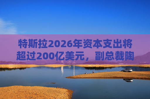 特斯拉2026年资本支出将超过200亿美元，副总裁陶琳公布六大投资方向