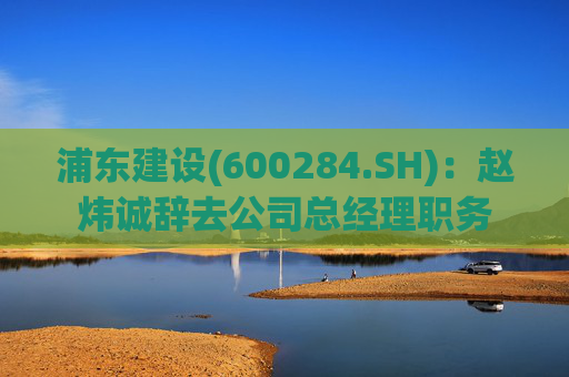 浦东建设(600284.SH)：赵炜诚辞去公司总经理职务