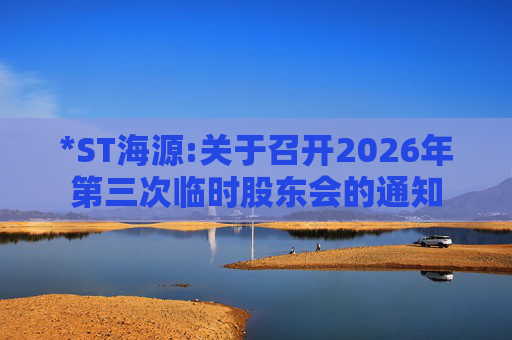 *ST海源:关于召开2026年第三次临时股东会的通知