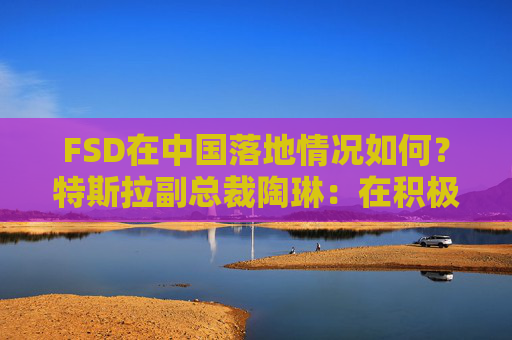 FSD在中国落地情况如何？特斯拉副总裁陶琳：在积极推进，还没有可以公布的时间表