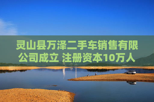 灵山县万泽二手车销售有限公司成立 注册资本10万人民币