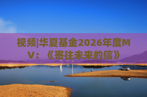 视频|华夏基金2026年度MV：《寄往未来的信》