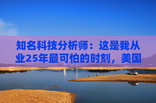 知名科技分析师：这是我从业25年最可怕的时刻，美国科技行业可能“倒退十年”