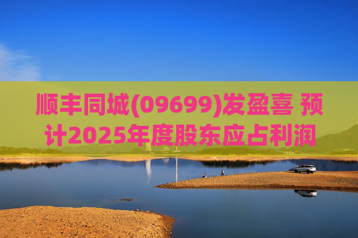 顺丰同城(09699)发盈喜 预计2025年度股东应占利润同比增长不低于80%