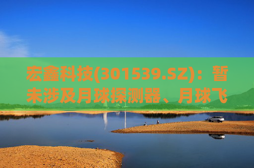 宏鑫科技(301539.SZ)：暂未涉及月球探测器、月球飞行器相关零部件供应