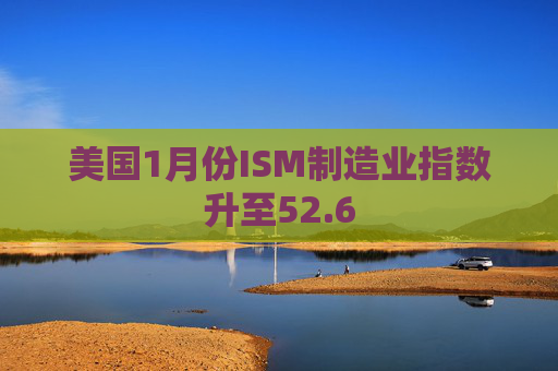 美国1月份ISM制造业指数升至52.6