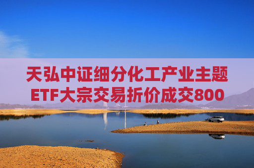 天弘中证细分化工产业主题ETF大宗交易折价成交800.00万股