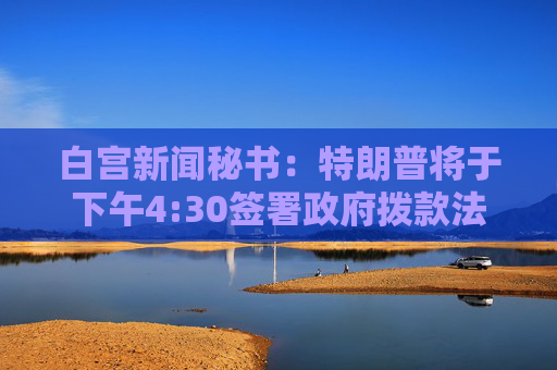 白宫新闻秘书：特朗普将于下午4:30签署政府拨款法案