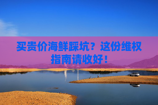 买贵价海鲜踩坑？这份维权指南请收好！