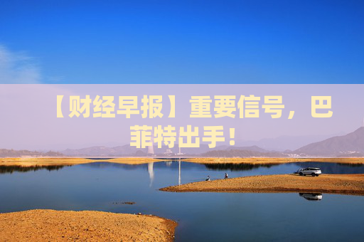 【财经早报】重要信号，巴菲特出手！