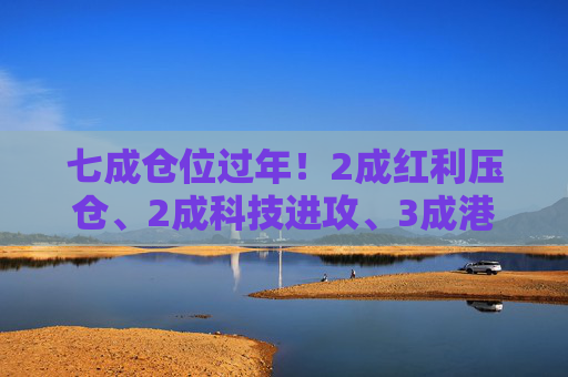 七成仓位过年！2成红利压仓、2成科技进攻、3成港股埋伏，我的春节配置单