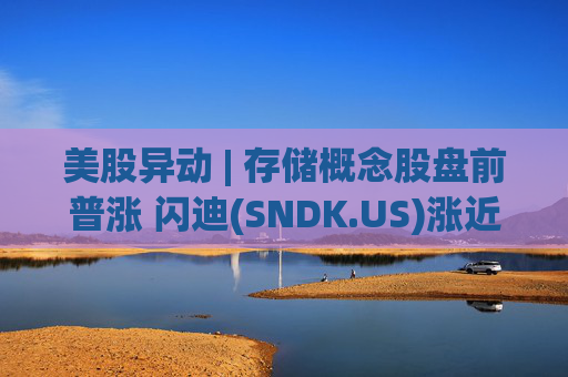 美股异动 | 存储概念股盘前普涨 闪迪(SNDK.US)涨近8%