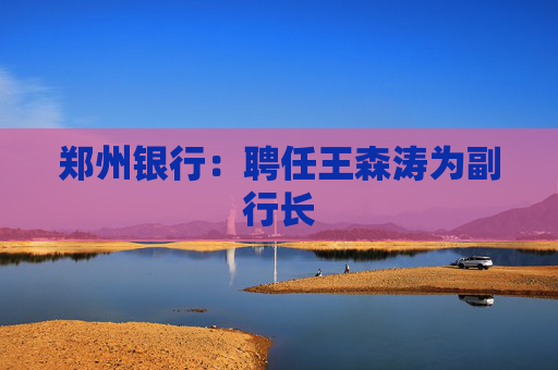 郑州银行：聘任王森涛为副行长